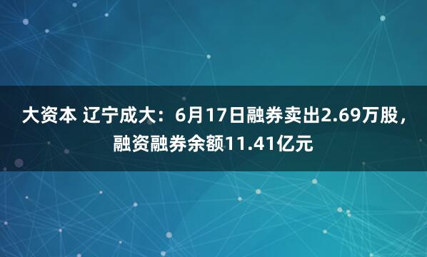 大资本 辽宁成大：6月17日融券卖出2.69万股，融资融券余额11.41亿元