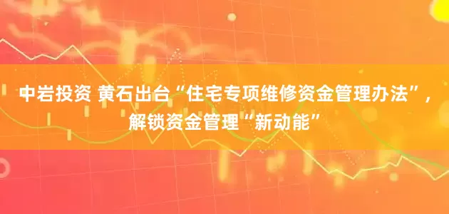 中岩投资 黄石出台“住宅专项维修资金管理办法”，解锁资金管理“新动能”