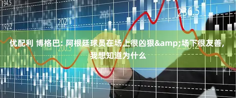 优配利 博格巴: 阿根廷球员在场上很凶狠&场下很友善, 我想知道为什么