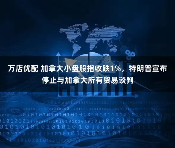 万店优配 加拿大小盘股指收跌1%，特朗普宣布停止与加拿大所有贸易谈判