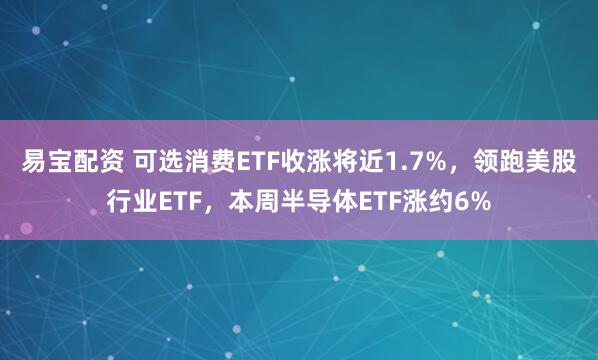 易宝配资 可选消费ETF收涨将近1.7%，领跑美股行业ETF，本周半导体ETF涨约6%