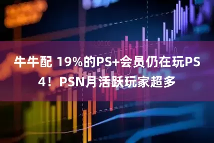 牛牛配 19%的PS+会员仍在玩PS4！PSN月活跃玩家超多