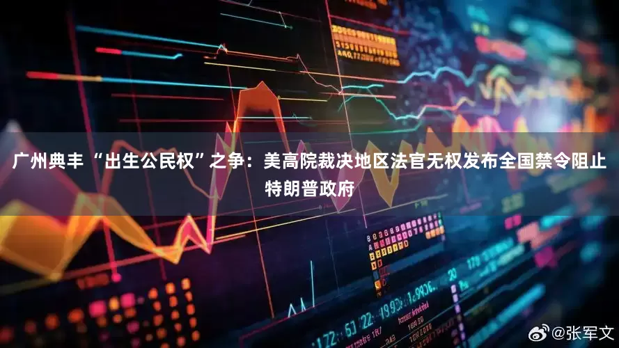 广州典丰 “出生公民权”之争：美高院裁决地区法官无权发布全国禁令阻止特朗普政府