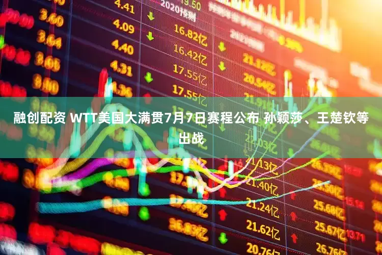 融创配资 WTT美国大满贯7月7日赛程公布 孙颖莎、王楚钦等出战