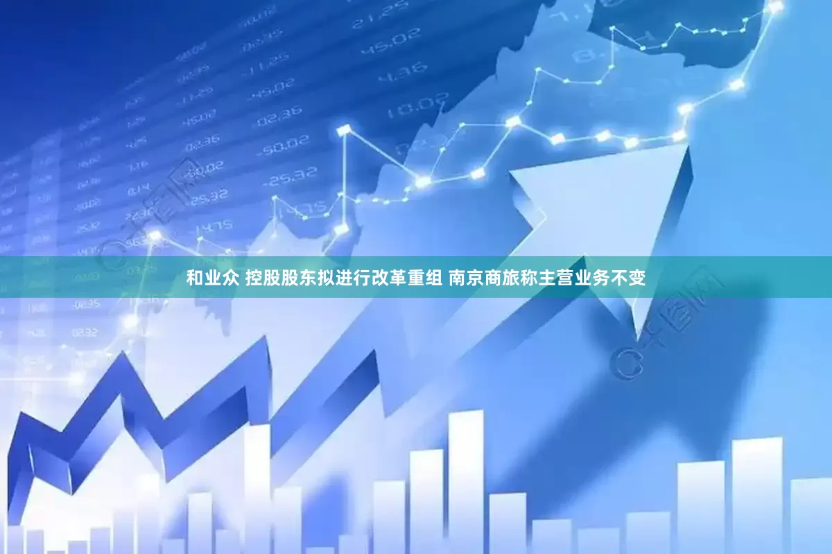和业众 控股股东拟进行改革重组 南京商旅称主营业务不变