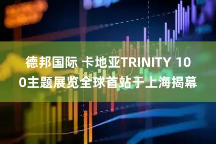 德邦国际 卡地亚TRINITY 100主题展览全球首站于上海揭幕