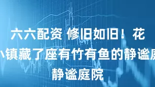 六六配资 修旧如旧！花山小镇藏了座有竹有鱼的静谧庭院