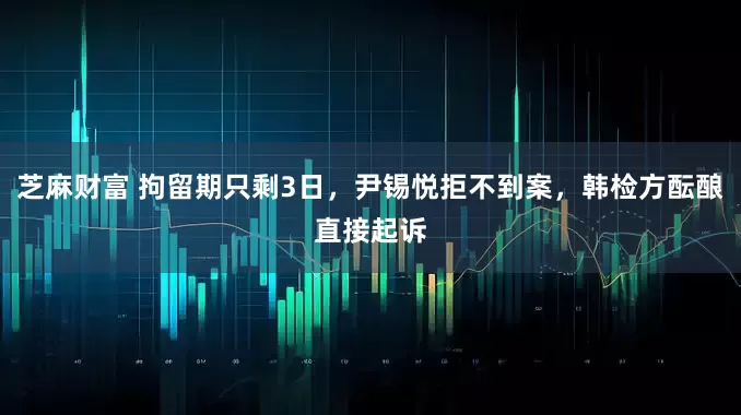 芝麻财富 拘留期只剩3日，尹锡悦拒不到案，韩检方酝酿直接起诉