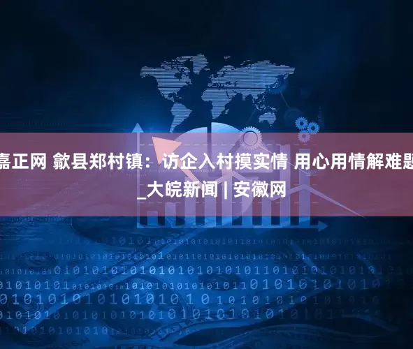 嘉正网 歙县郑村镇：访企入村摸实情 用心用情解难题  _大皖新闻 | 安徽网