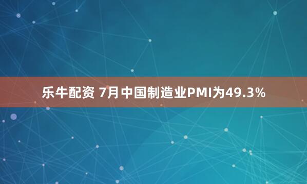 乐牛配资 7月中国制造业PMI为49.3%