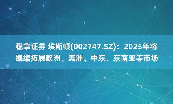 稳拿证券 埃斯顿(002747.SZ)：2025年将继续拓展欧洲、美洲、中东、东南亚等市场
