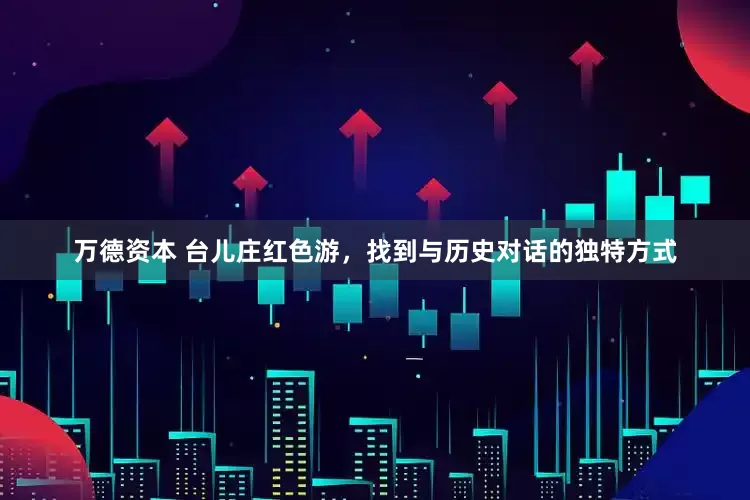 万德资本 台儿庄红色游，找到与历史对话的独特方式