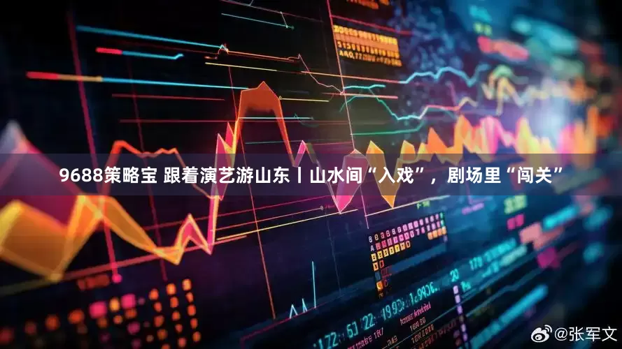 9688策略宝 跟着演艺游山东丨山水间“入戏”，剧场里“闯关”