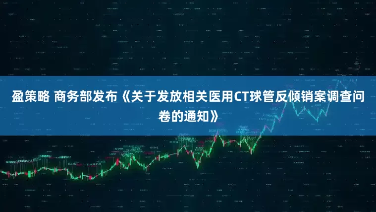 盈策略 商务部发布《关于发放相关医用CT球管反倾销案调查问卷的通知》