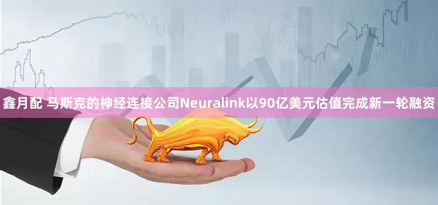 鑫月配 马斯克的神经连接公司Neuralink以90亿美元估值完成新一轮融资