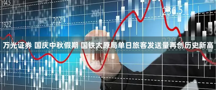 万光证券 国庆中秋假期 国铁太原局单日旅客发送量再创历史新高