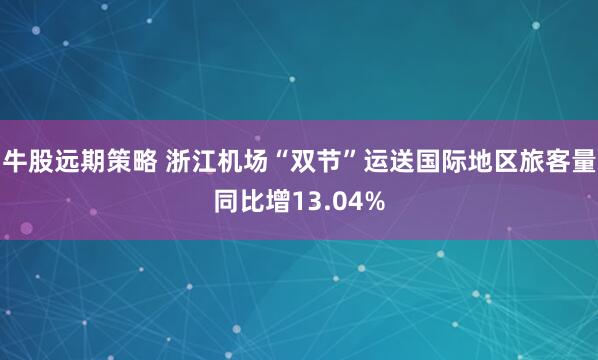 牛股远期策略 浙江机场“双节”运送国际地区旅客量同比增13.04%
