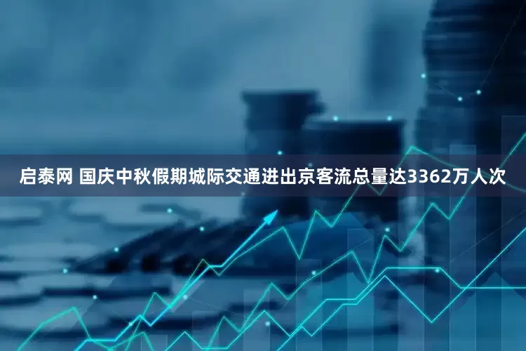 启泰网 国庆中秋假期城际交通进出京客流总量达3362万人次