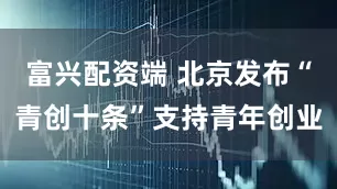 富兴配资端 北京发布“青创十条”支持青年创业