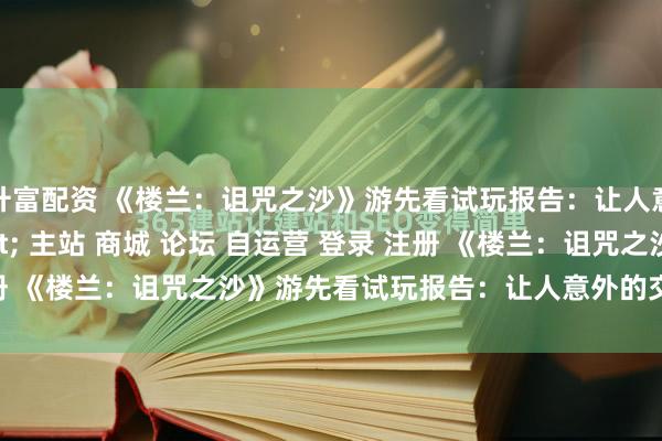 升富配资 《楼兰：诅咒之沙》游先看试玩报告：让人意外的交互感\＂/> 主站 商城 论坛 自运营 登录 注册 《楼兰：诅咒之沙》游先看试玩报告：让人意外的交互感 Ma...