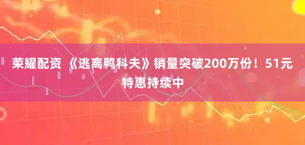 荣耀配资 《逃离鸭科夫》销量突破200万份！51元特惠持续中