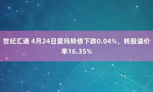 世纪汇通 4月24日爱玛转债下跌0.04%，转股溢价率16.35%