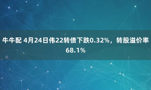 牛牛配 4月24日伟22转债下跌0.32%，转股溢价率68.1%