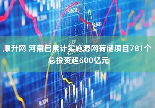 顺升网 河南已累计实施源网荷储项目781个 总投资超600亿元